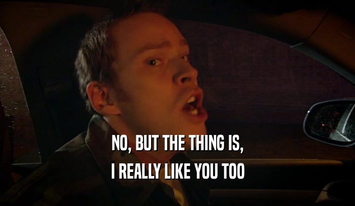 NO, BUT THE THING IS, I REALLY LIKE YOU TOO 
