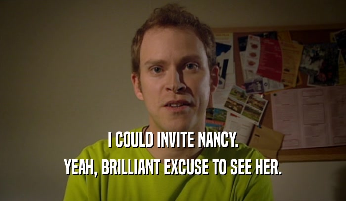 I COULD INVITE NANCY.
 YEAH, BRILLIANT EXCUSE TO SEE HER.
 