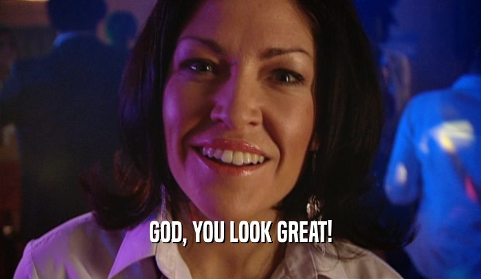 GOD, YOU LOOK GREAT!  
