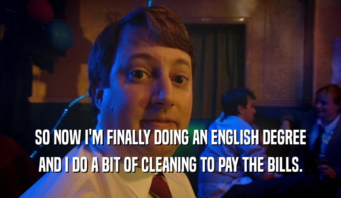 SO NOW I'M FINALLY DOING AN ENGLISH DEGREE AND I DO A BIT OF CLEANING TO PAY THE BILLS. 
