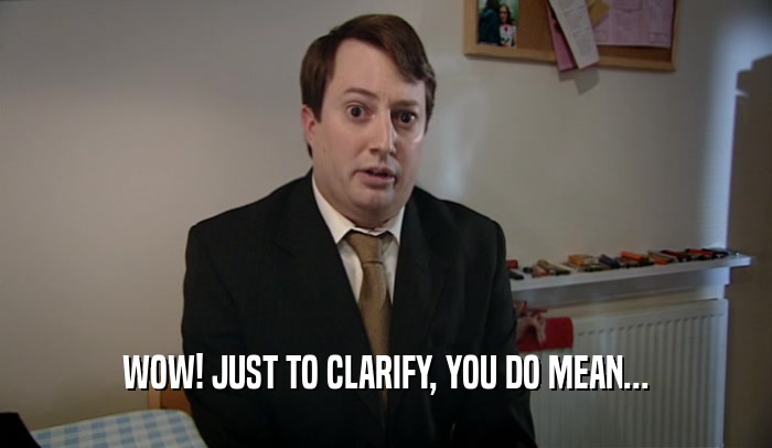 WOW! JUST TO CLARIFY, YOU DO MEAN...  