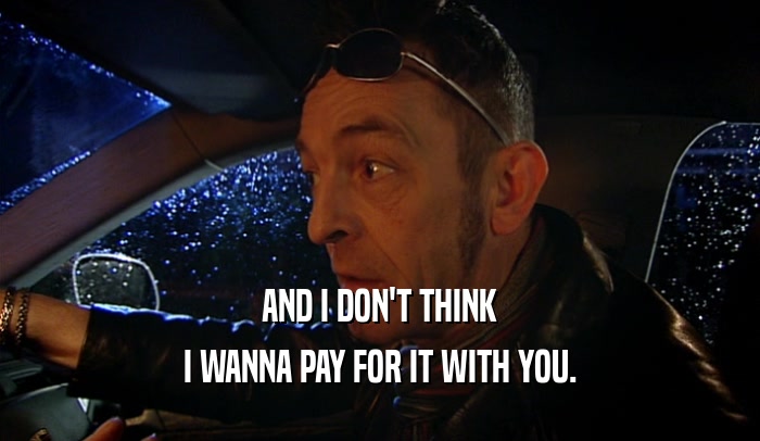 AND I DON'T THINK I WANNA PAY FOR IT WITH YOU. 