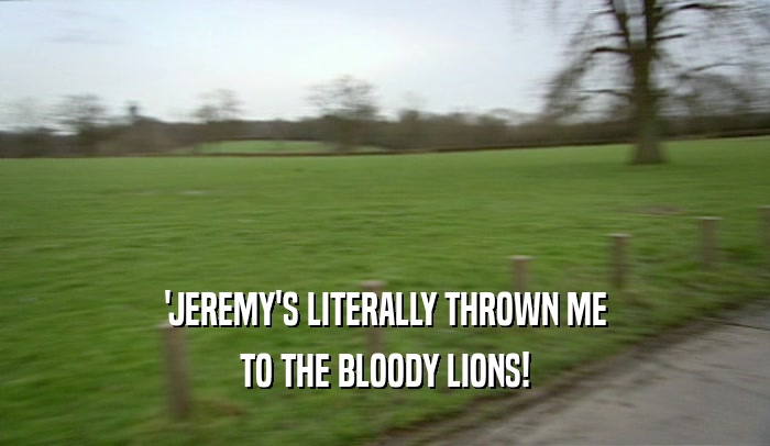 'JEREMY'S LITERALLY THROWN ME
 TO THE BLOODY LIONS!
 