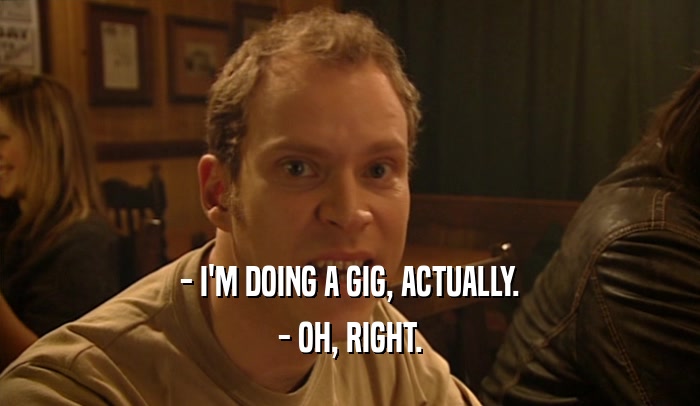 - I'M DOING A GIG, ACTUALLY. - OH, RIGHT. 