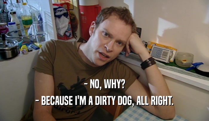 - NO, WHY? - BECAUSE I'M A DIRTY DOG, ALL RIGHT. 