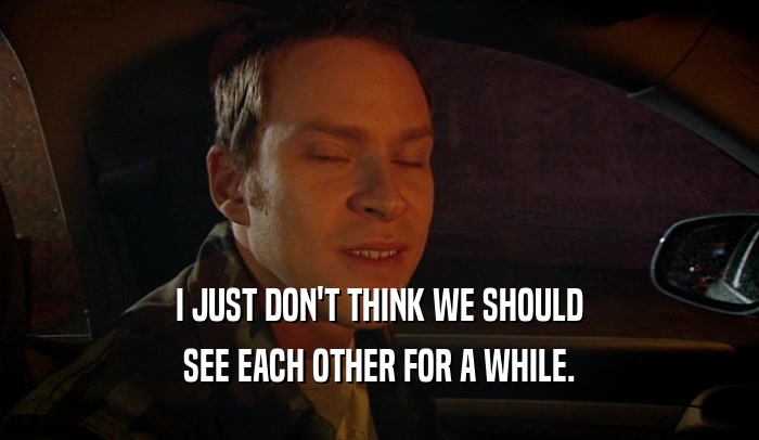 I JUST DON'T THINK WE SHOULD SEE EACH OTHER FOR A WHILE. 
