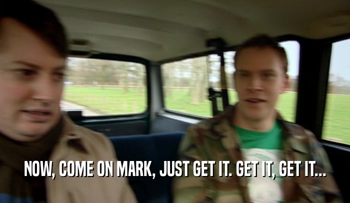 NOW, COME ON MARK, JUST GET IT. GET IT, GET IT...  