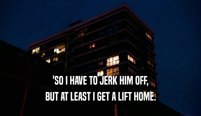 'SO I HAVE TO JERK HIM OFF, BUT AT LEAST I GET A LIFT HOME. 