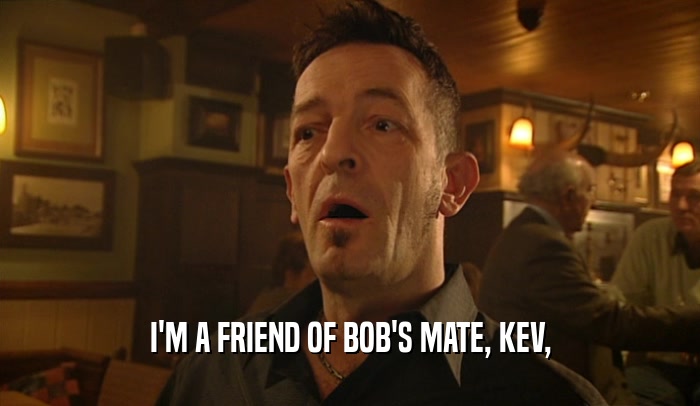 I'M A FRIEND OF BOB'S MATE, KEV,  