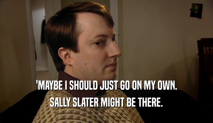 'MAYBE I SHOULD JUST GO ON MY OWN. SALLY SLATER MIGHT BE THERE. 