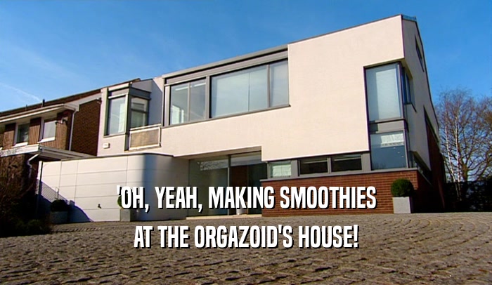 'OH, YEAH, MAKING SMOOTHIES AT THE ORGAZOID'S HOUSE! 