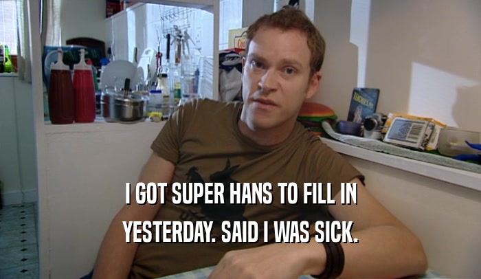 I GOT SUPER HANS TO FILL IN YESTERDAY. SAID I WAS SICK. 