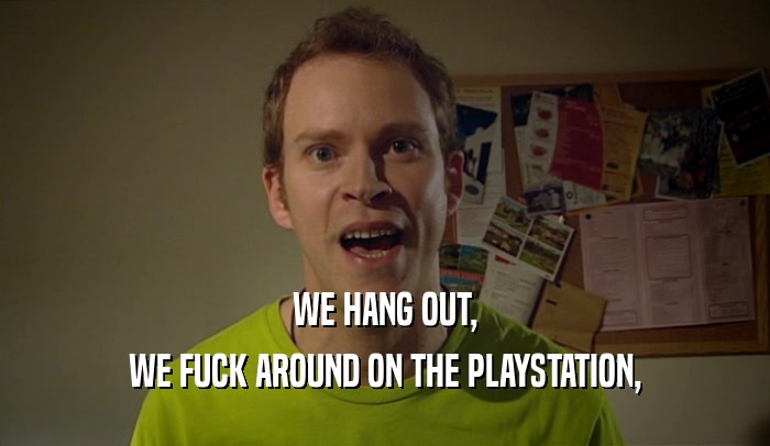 WE HANG OUT, WE FUCK AROUND ON THE PLAYSTATION, 