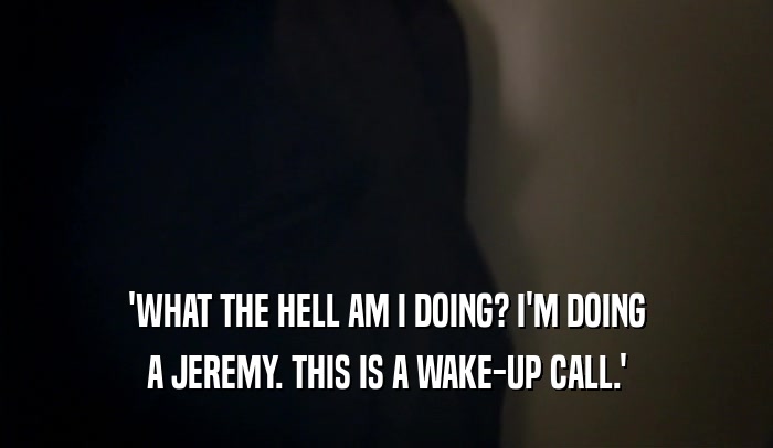 'WHAT THE HELL AM I DOING? I'M DOING A JEREMY. THIS IS A WAKE-UP CALL.' 