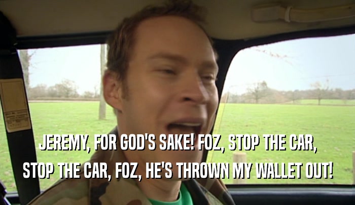 JEREMY, FOR GOD'S SAKE! FOZ, STOP THE CAR,
 STOP THE CAR, FOZ, HE'S THROWN MY WALLET OUT!
 