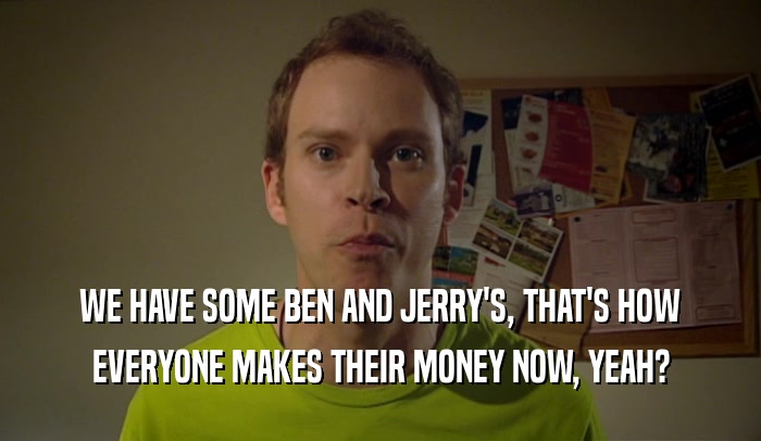 WE HAVE SOME BEN AND JERRY'S, THAT'S HOW EVERYONE MAKES THEIR MONEY NOW, YEAH? 