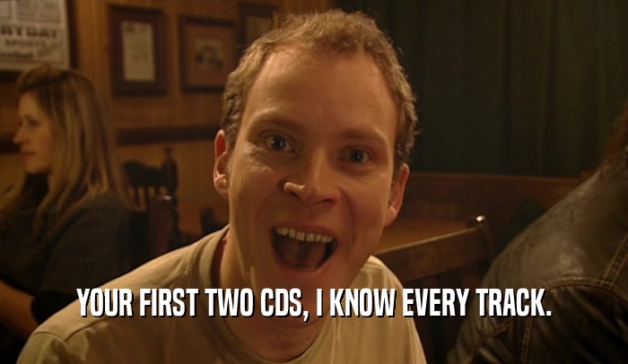 YOUR FIRST TWO CDS, I KNOW EVERY TRACK.  