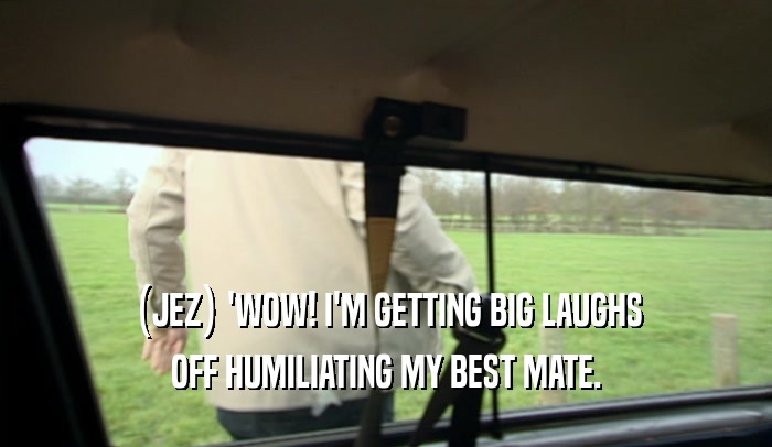 (JEZ) 'WOW! I'M GETTING BIG LAUGHS OFF HUMILIATING MY BEST MATE. 