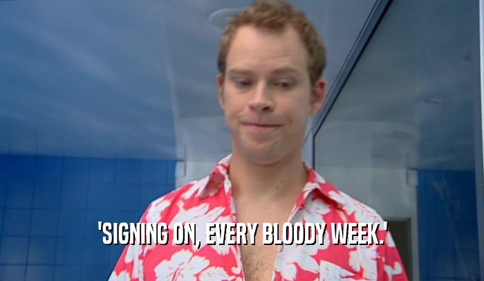 'SIGNING ON, EVERY BLOODY WEEK.'  
