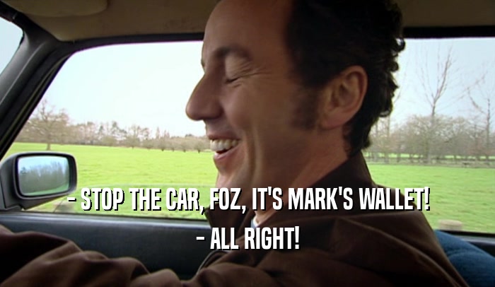 - STOP THE CAR, FOZ, IT'S MARK'S WALLET!
 - ALL RIGHT!
 