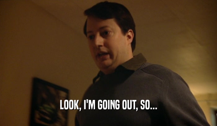 LOOK, I'M GOING OUT, SO...  