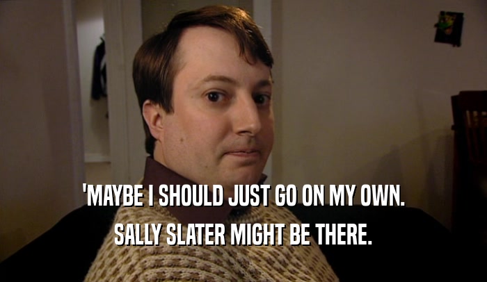 'MAYBE I SHOULD JUST GO ON MY OWN. SALLY SLATER MIGHT BE THERE. 