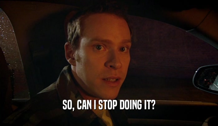 SO, CAN I STOP DOING IT?  