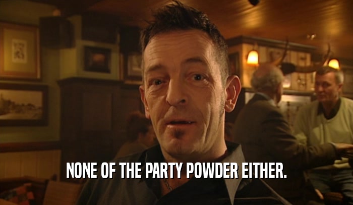 NONE OF THE PARTY POWDER EITHER.  