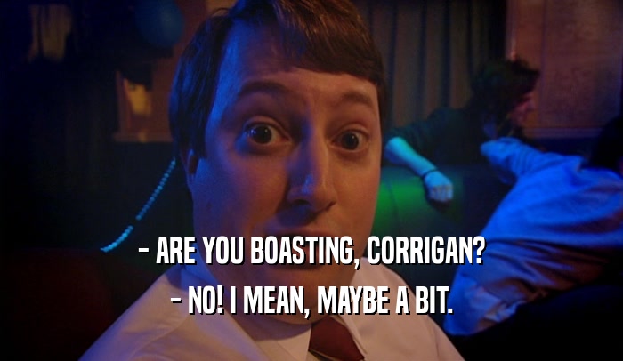 - ARE YOU BOASTING, CORRIGAN? - NO! I MEAN, MAYBE A BIT. 