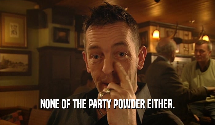 NONE OF THE PARTY POWDER EITHER.  