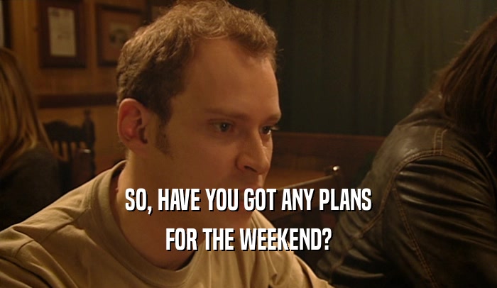 SO, HAVE YOU GOT ANY PLANS FOR THE WEEKEND? 
