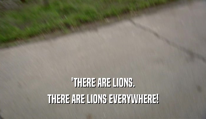 'THERE ARE LIONS.
 THERE ARE LIONS EVERYWHERE!
 