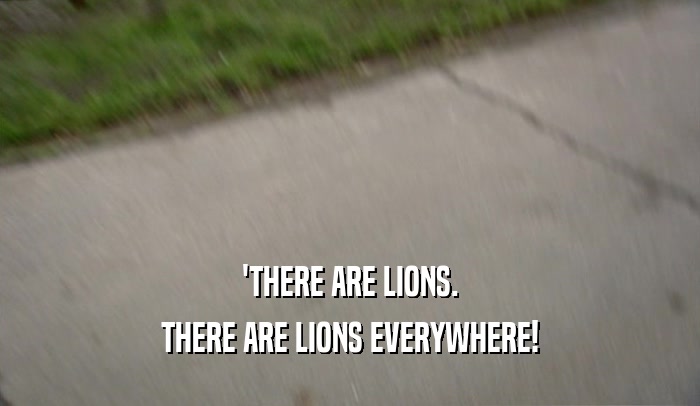 'THERE ARE LIONS. THERE ARE LIONS EVERYWHERE! 