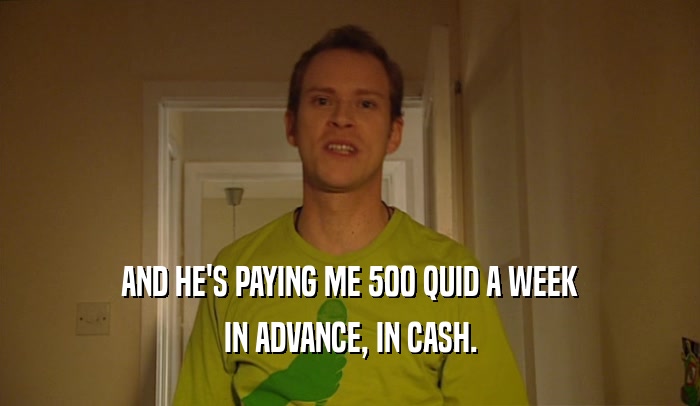 AND HE'S PAYING ME 500 QUID A WEEK IN ADVANCE, IN CASH. 