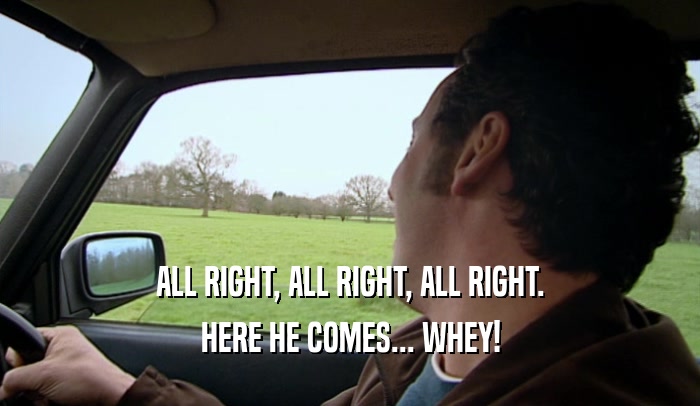 ALL RIGHT, ALL RIGHT, ALL RIGHT. HERE HE COMES... WHEY! 