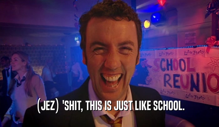 (JEZ) 'SHIT, THIS IS JUST LIKE SCHOOL.  