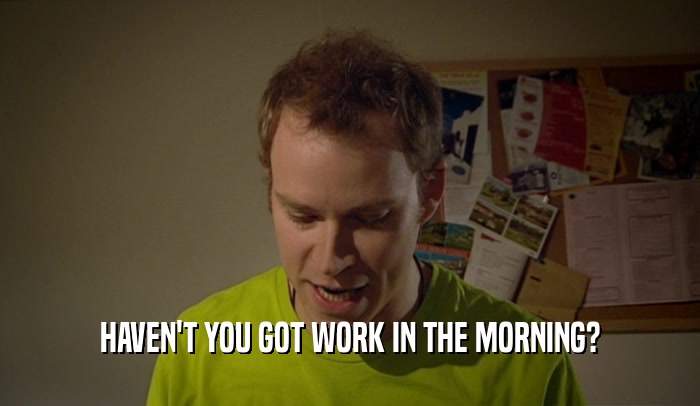 HAVEN'T YOU GOT WORK IN THE MORNING?  