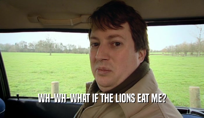WH-WH-WHAT IF THE LIONS EAT ME?  