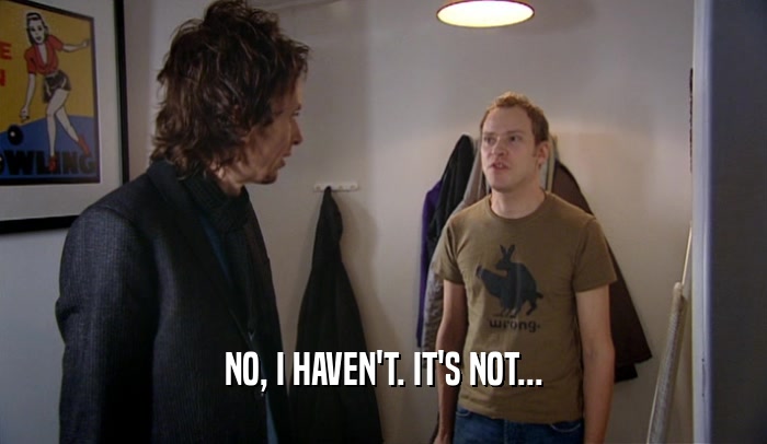 NO, I HAVEN'T. IT'S NOT...  