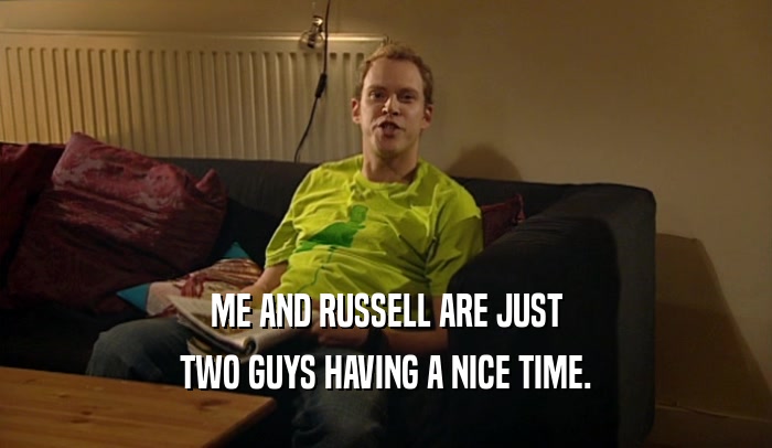 ME AND RUSSELL ARE JUST
 TWO GUYS HAVING A NICE TIME.
 