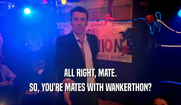 ALL RIGHT, MATE. SO, YOU'RE MATES WITH WANKERTHON? 