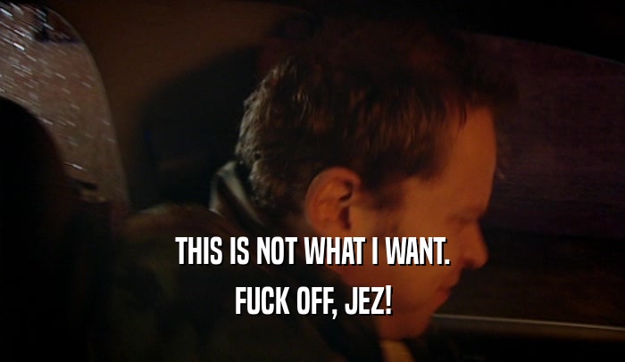 THIS IS NOT WHAT I WANT. FUCK OFF, JEZ! 