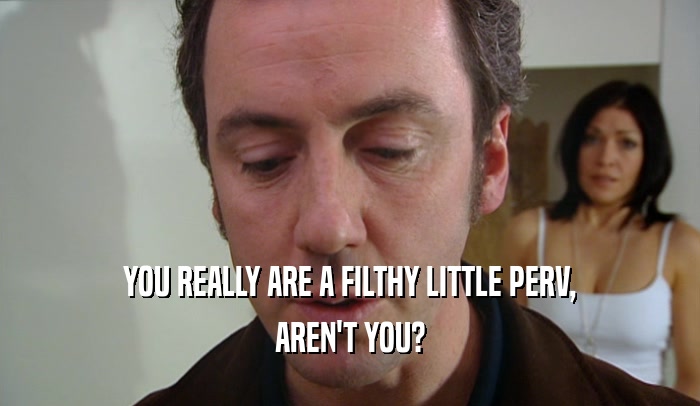 YOU REALLY ARE A FILTHY LITTLE PERV, AREN'T YOU? 