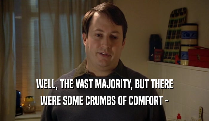 WELL, THE VAST MAJORITY, BUT THERE WERE SOME CRUMBS OF COMFORT - 