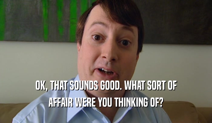 OK, THAT SOUNDS GOOD. WHAT SORT OF AFFAIR WERE YOU THINKING OF? 