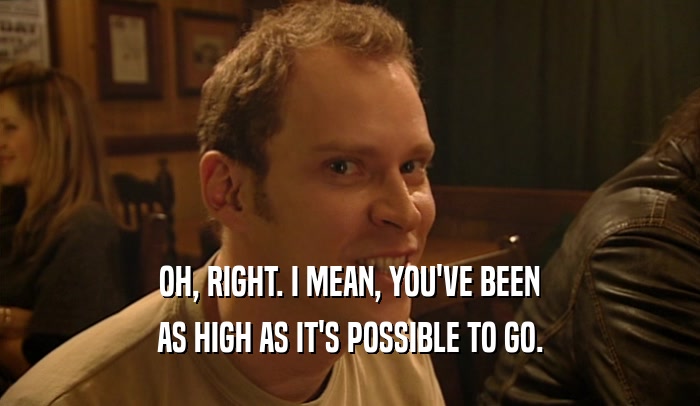OH, RIGHT. I MEAN, YOU'VE BEEN AS HIGH AS IT'S POSSIBLE TO GO. 