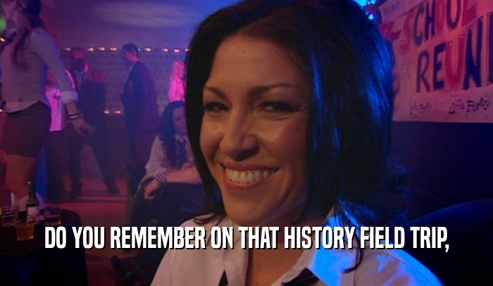 DO YOU REMEMBER ON THAT HISTORY FIELD TRIP,  
