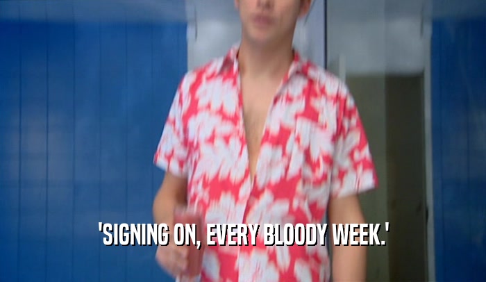 'SIGNING ON, EVERY BLOODY WEEK.'  