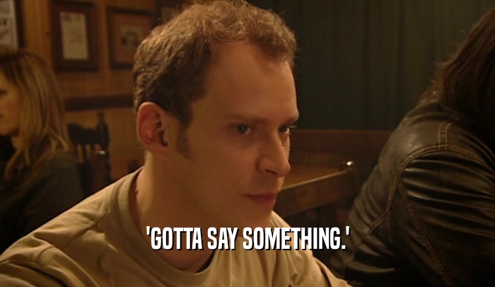 'GOTTA SAY SOMETHING.'  