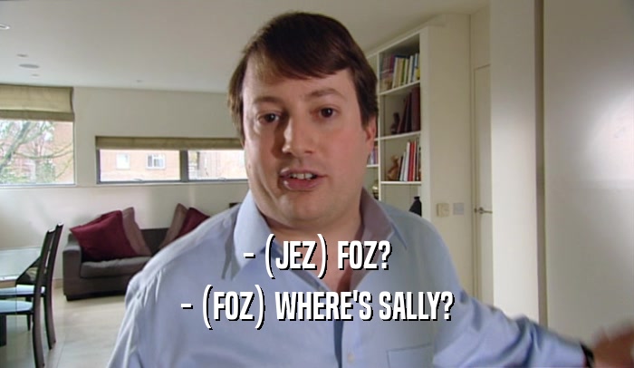 - (JEZ) FOZ? - (FOZ) WHERE'S SALLY? 